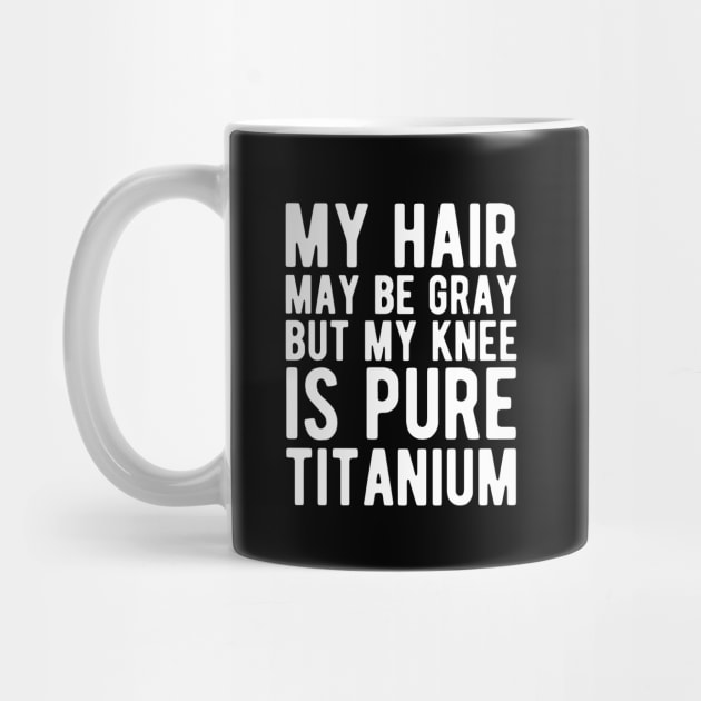 Knee Surgery - My hair may be gray but my knee is pure titanium w by KC Happy Shop